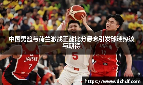 DB电竞中国男篮与荷兰激战正酣比分悬念引发球迷热议与期待