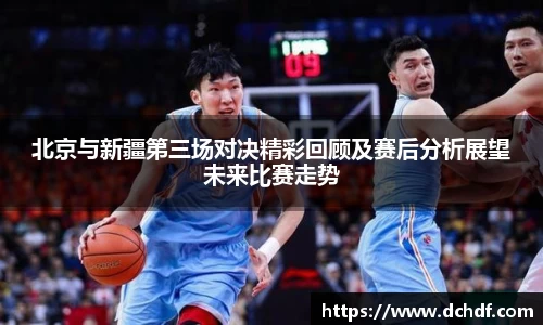 北京与新疆第三场对决精彩回顾及赛后分析展望未来比赛走势