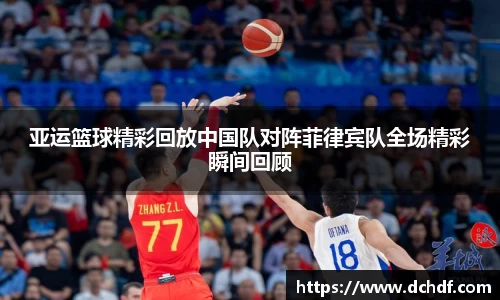 亚运篮球精彩回放中国队对阵菲律宾队全场精彩瞬间回顾