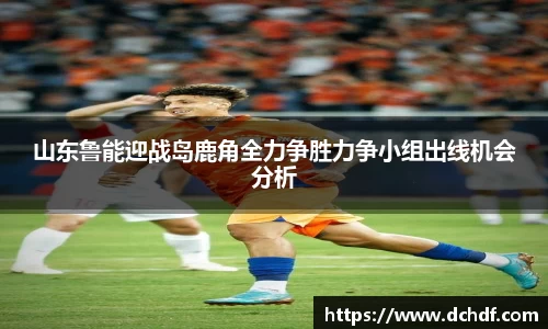 山东鲁能迎战岛鹿角全力争胜力争小组出线机会分析