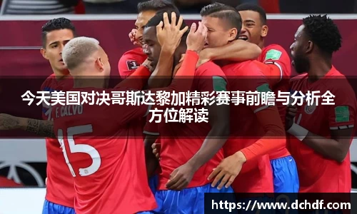 今天美国对决哥斯达黎加精彩赛事前瞻与分析全方位解读
