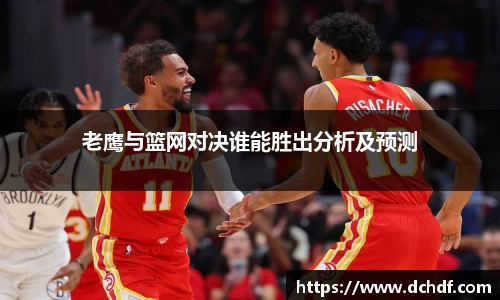 DB电竞老鹰与篮网对决谁能胜出分析及预测